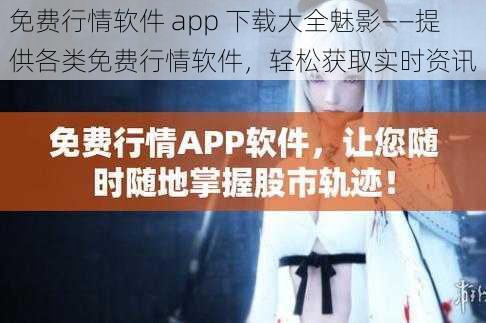 免费行情软件 app 下载大全魅影——提供各类免费行情软件，轻松获取实时资讯