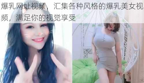 爆乳网址视频，汇集各种风格的爆乳美女视频，满足你的视觉享受