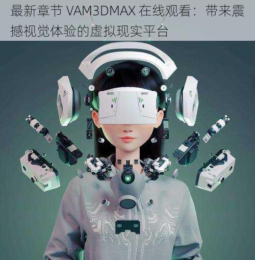 最新章节 VAM3DMAX 在线观看：带来震撼视觉体验的虚拟现实平台