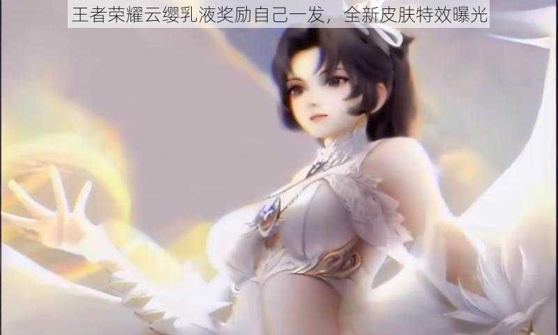 王者荣耀云缨乳液奖励自己一发，全新皮肤特效曝光