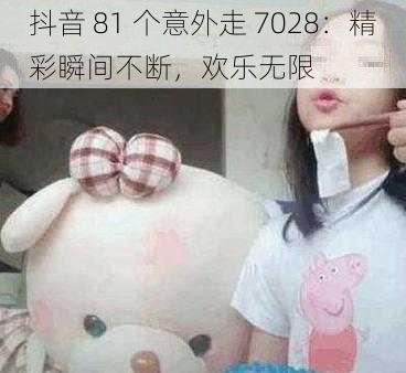 抖音 81 个意外走 7028：精彩瞬间不断，欢乐无限