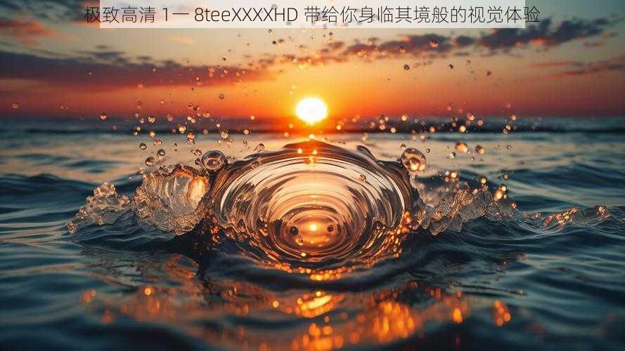 极致高清 1一 8teeXXXXHD 带给你身临其境般的视觉体验