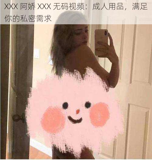 XXX 阿娇 XXX 无码视频：成人用品，满足你的私密需求