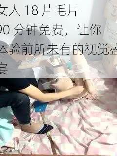 女人 18 片毛片 90 分钟免费，让你体验前所未有的视觉盛宴