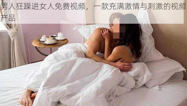 男人狂躁进女人免费视频，一款充满激情与刺激的视频产品