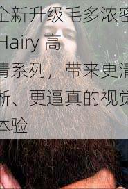 全新升级毛多浓密 Hairy 高清系列，带来更清晰、更逼真的视觉体验