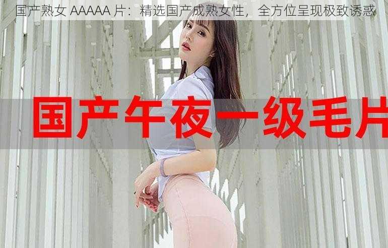 国产熟女 AAAAA 片：精选国产成熟女性，全方位呈现极致诱惑