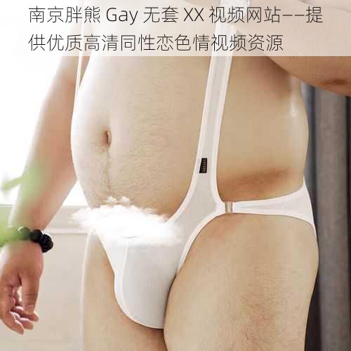 南京胖熊 Gay 无套 XX 视频网站——提供优质高清同性恋色情视频资源