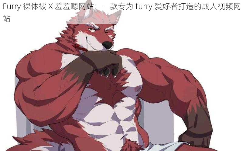 Furry 裸体被 X 羞羞嗯网站：一款专为 furry 爱好者打造的成人视频网站