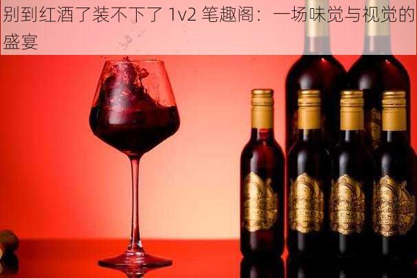 别到红酒了装不下了 1v2 笔趣阁：一场味觉与视觉的盛宴