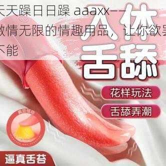 天天躁日日躁 aaaxx——激情无限的情趣用品，让你欲罢不能