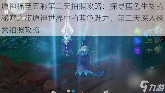 原神福至五彩第二天拍照攻略：探寻蓝色生物的秘密之旅原神世界中的蓝色魅力，第二天深入探索拍照攻略