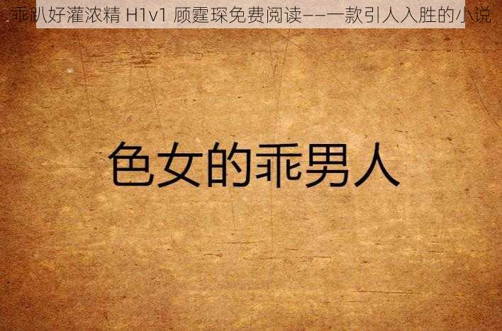 乖趴好灌浓精 H1v1 顾霆琛免费阅读——一款引人入胜的小说