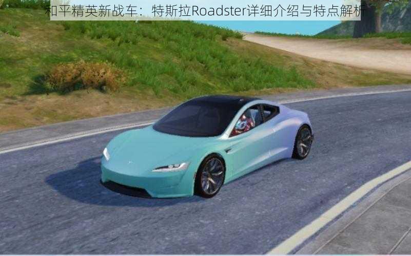 和平精英新战车：特斯拉Roadster详细介绍与特点解析