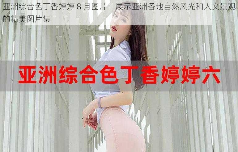 亚洲综合色丁香婷婷 8 月图片：展示亚洲各地自然风光和人文景观的精美图片集