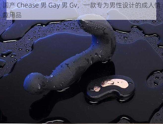 国产 Chease 男 Gay 男 Gv，一款专为男性设计的成人情趣用品