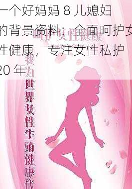 一个好妈妈 8 儿媳妇的背景资料：全面呵护女性健康，专注女性私护 20 年