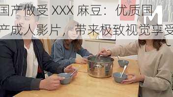 国产做受 XXX 麻豆：优质国产成人影片，带来极致视觉享受