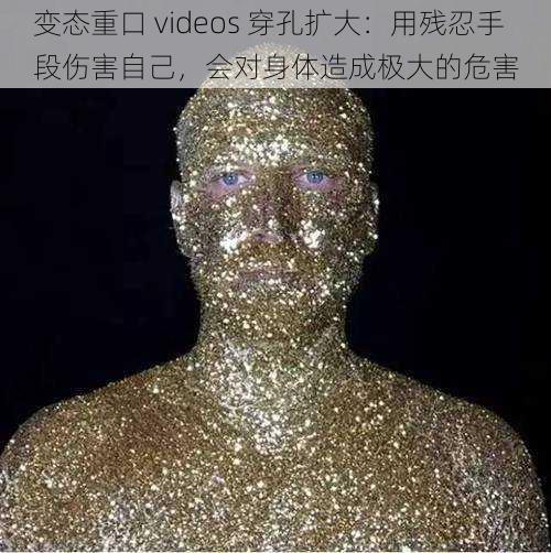 变态重口 videos 穿孔扩大：用残忍手段伤害自己，会对身体造成极大的危害