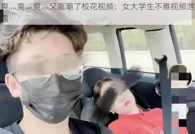 爽灬爽灬爽灬又高潮了校花视频：女大学生不雅视频泄露