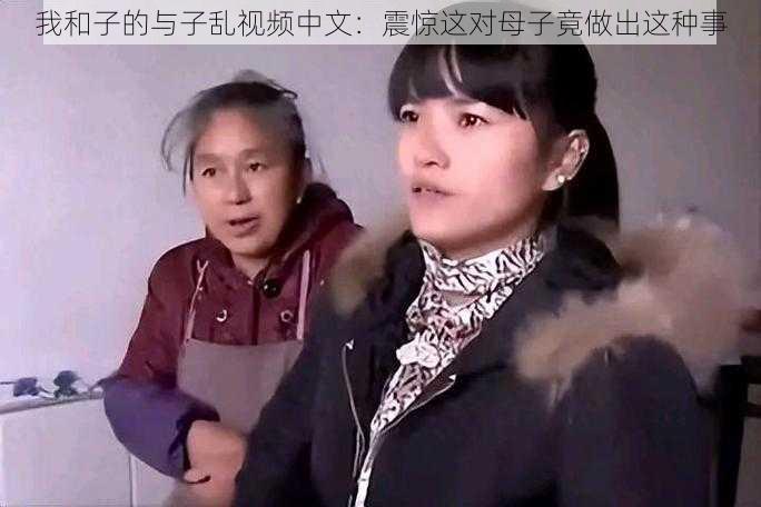 我和子的与子乱视频中文：震惊这对母子竟做出这种事