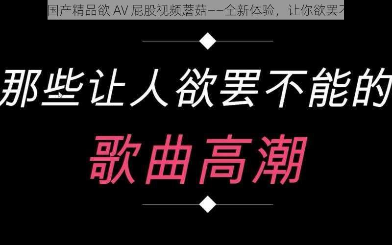 99 国产精品欲 AV 屁股视频蘑菇——全新体验，让你欲罢不能