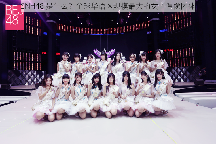 SNH48 是什么？全球华语区规模最大的女子偶像团体