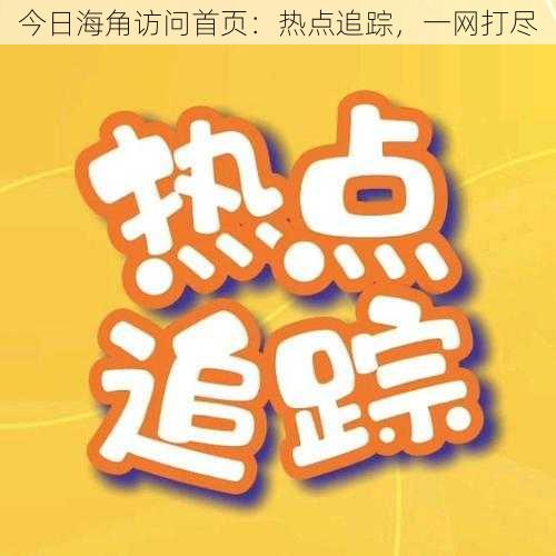 今日海角访问首页：热点追踪，一网打尽