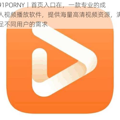 91PORNY丨首页入口在，一款专业的成人视频播放软件，提供海量高清视频资源，满足不同用户的需求