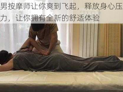 男按摩师让你爽到飞起，释放身心压力，让你拥有全新的舒适体验