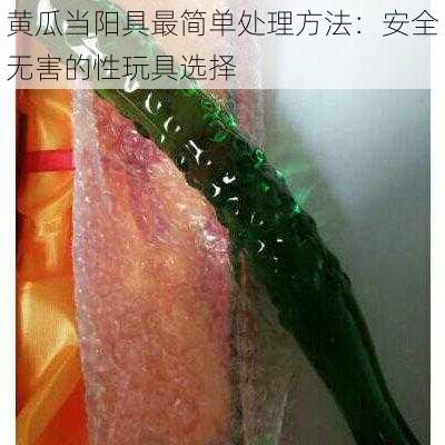 黄瓜当阳具最简单处理方法：安全无害的性玩具选择