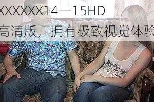 XXXXXX14一15HD 高清版，拥有极致视觉体验