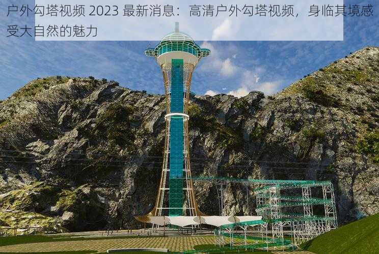 户外勾塔视频 2023 最新消息：高清户外勾塔视频，身临其境感受大自然的魅力