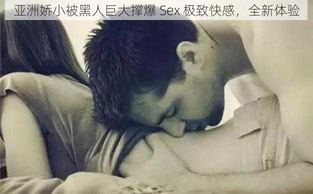 亚洲娇小被黑人巨大撑爆 Sex 极致快感，全新体验