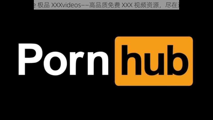 Free 极品 XXXvideos——高品质免费 XXX 视频资源，尽在这里