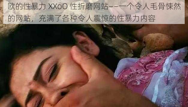 欧的性暴力 XXoO 性折磨网站——一个令人毛骨悚然的网站，充满了各种令人震惊的性暴力内容