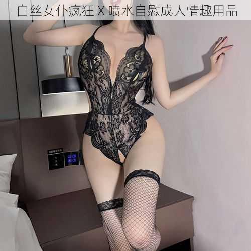 白丝女仆疯狂 X 喷水自慰成人情趣用品