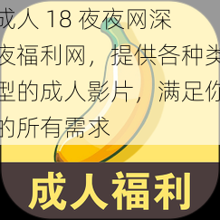 成人 18 夜夜网深夜福利网，提供各种类型的成人影片，满足你的所有需求