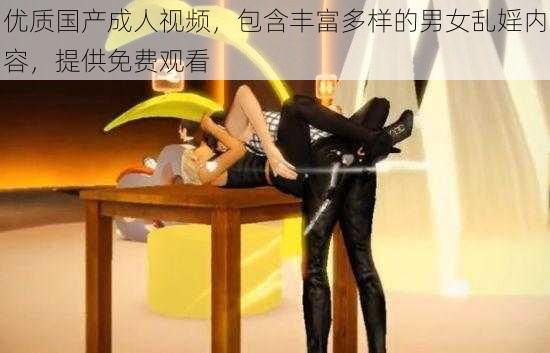 优质国产成人视频，包含丰富多样的男女乱婬内容，提供免费观看