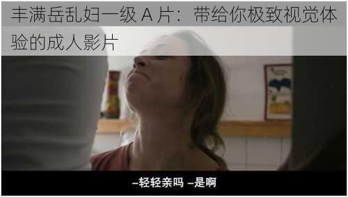 丰满岳乱妇一级 A 片：带给你极致视觉体验的成人影片