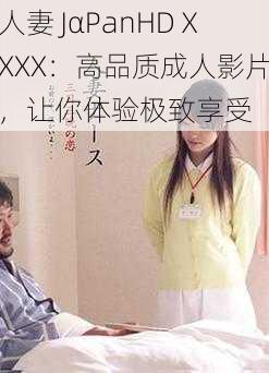 人妻 JαPanHDⅩXXX：高品质成人影片，让你体验极致享受