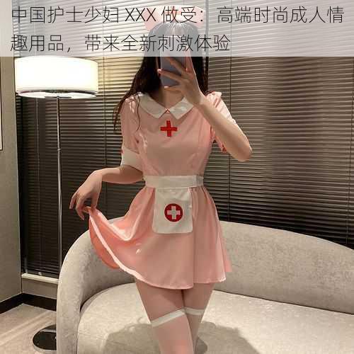 中国护士少妇 XXX 做受：高端时尚成人情趣用品，带来全新刺激体验