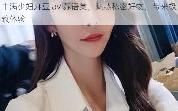 丰满少妇麻豆 av 苏语棠，魅惑私密好物，带来极致体验