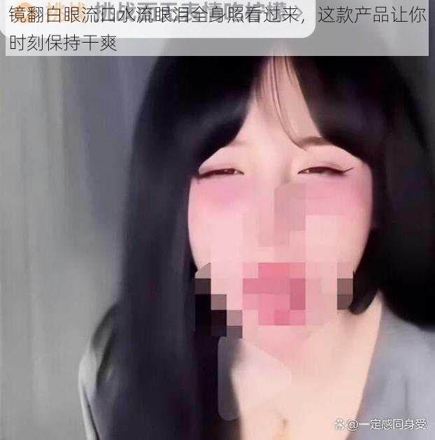 镜翻白眼流口水流眼泪全身照看过来，这款产品让你时刻保持干爽