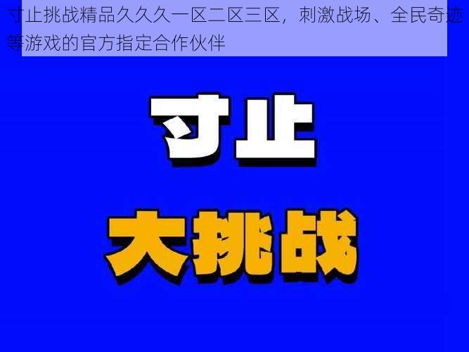 寸止挑战精品久久久一区二区三区，刺激战场、全民奇迹等游戏的官方指定合作伙伴