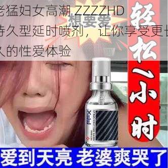 老猛妇女高潮 ZZZZHD 持久型延时喷剂，让你享受更长久的性爱体验