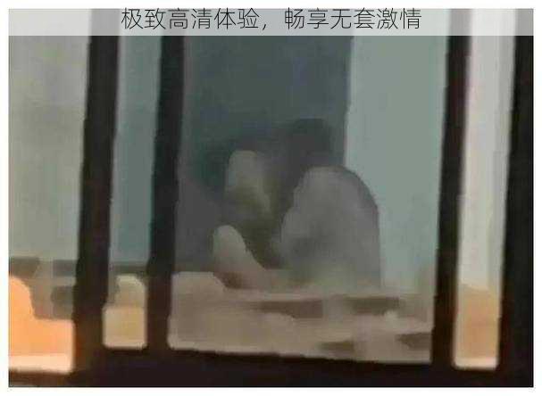 极致高清体验，畅享无套激情