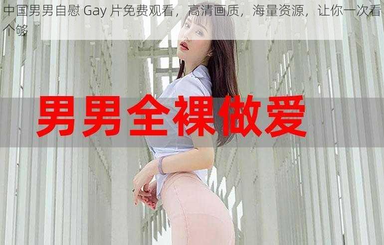 中国男男自慰 Gay 片免费观看，高清画质，海量资源，让你一次看个够