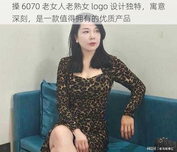 搡 6070 老女人老熟女 logo 设计独特，寓意深刻，是一款值得拥有的优质产品