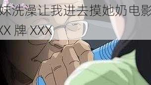 表妺洗澡让我进去摸她奶电影之 XXX 牌 XXX